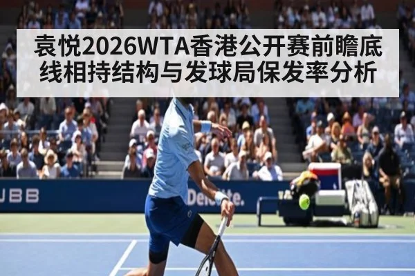 袁悦2026WTA香港公开赛前瞻底线相持结构与发球局保发率分析