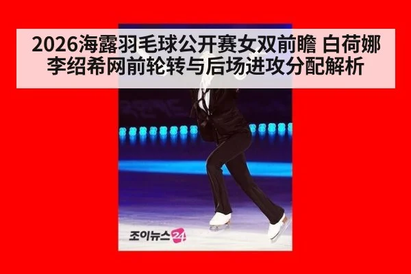 2026海露羽毛球公开赛女双前瞻 白荷娜李绍希网前轮转与后场进攻分配解析